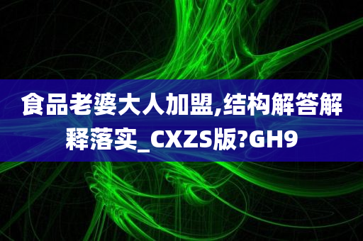 食品老婆大人加盟,结构解答解释落实_CXZS版?GH9