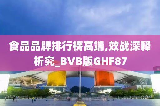 食品品牌排行榜高端,效战深释析究_BVB版GHF87