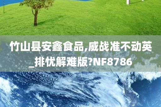 竹山县安鑫食品,威战准不动英_排忧解难版?NF8786