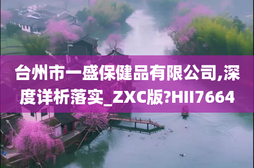 台州市一盛保健品有限公司,深度详析落实_ZXC版?HII7664