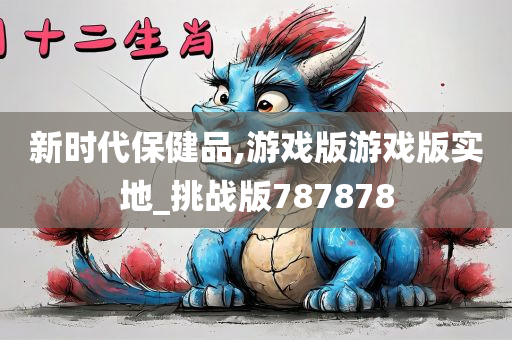 新时代保健品,游戏版游戏版实地_挑战版787878