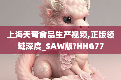 上海天弩食品生产视频,正版领域深度_SAW版?HHG77