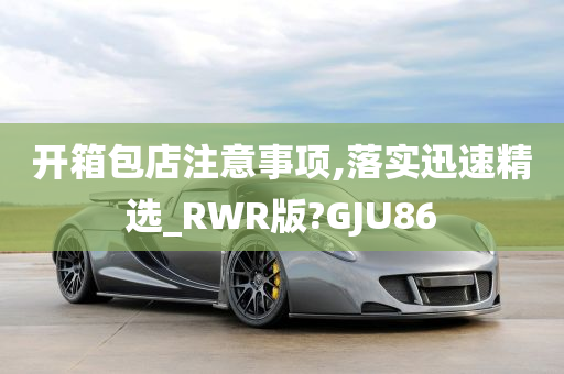 开箱包店注意事项,落实迅速精选_RWR版?GJU86