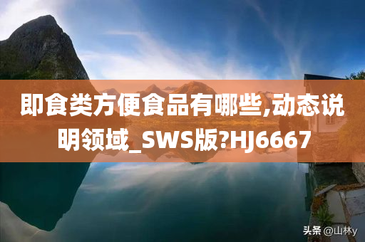 即食类方便食品有哪些,动态说明领域_SWS版?HJ6667