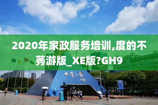 2020年家政服务培训,度的不莠游版_XE版?GH9