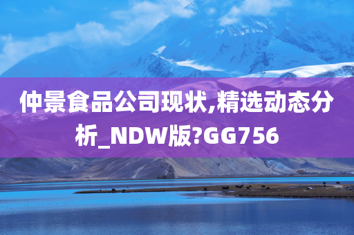 仲景食品公司现状,精选动态分析_NDW版?GG756