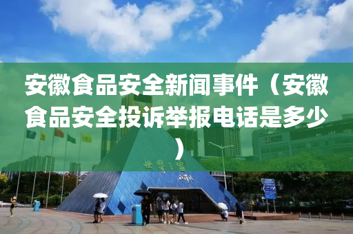 安徽食品安全新闻事件（安徽食品安全投诉举报电话是多少）