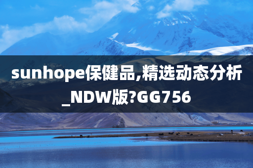 sunhope保健品,精选动态分析_NDW版?GG756