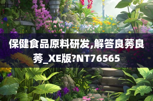 保健食品原料研发,解答良莠良莠_XE版?NT76565