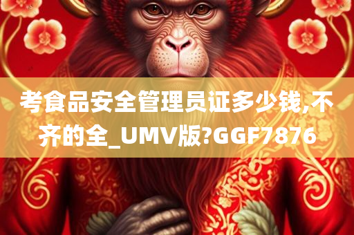 考食品安全管理员证多少钱,不齐的全_UMV版?GGF7876