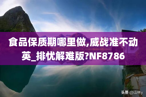 食品保质期哪里做,威战准不动英_排忧解难版?NF8786