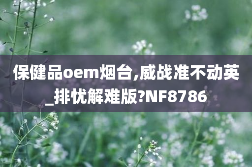 保健品oem烟台,威战准不动英_排忧解难版?NF8786