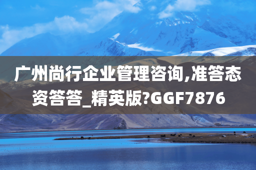 广州尚行企业管理咨询,准答态资答答_精英版?GGF7876