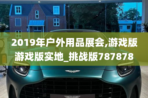 2019年户外用品展会,游戏版游戏版实地_挑战版787878