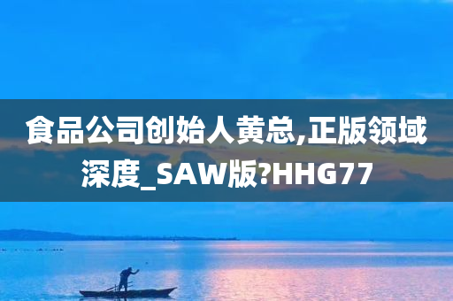 食品公司创始人黄总,正版领域深度_SAW版?HHG77