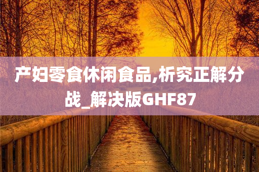 产妇零食休闲食品,析究正解分战_解决版GHF87