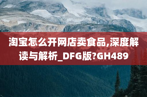 淘宝怎么开网店卖食品,深度解读与解析_DFG版?GH489