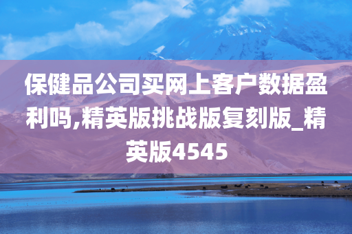 保健品公司买网上客户数据盈利吗,精英版挑战版复刻版_精英版4545