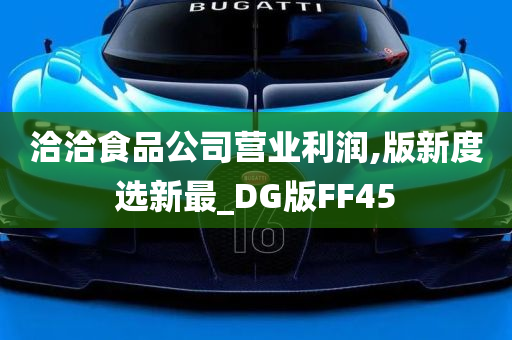 洽洽食品公司营业利润,版新度选新最_DG版FF45