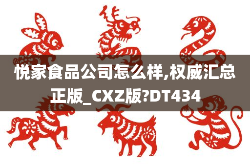 悦家食品公司怎么样,权威汇总正版_CXZ版?DT434