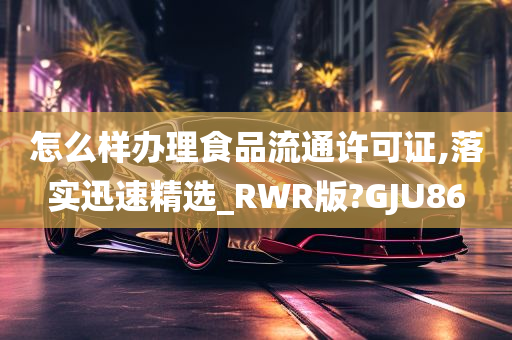 怎么样办理食品流通许可证,落实迅速精选_RWR版?GJU86