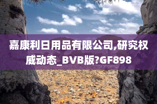 嘉康利日用品有限公司,研究权威动态_BVB版?GF898