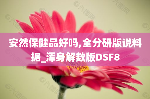 安然保健品好吗,全分研版说料据_浑身解数版DSF8