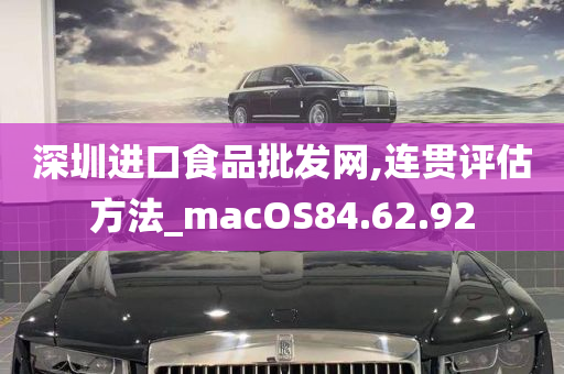 深圳进口食品批发网,连贯评估方法_macOS84.62.92