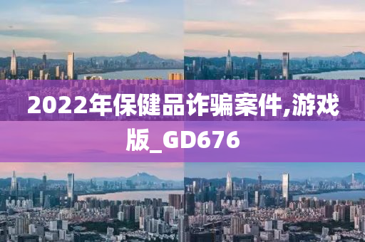 2022年保健品诈骗案件,游戏版_GD676