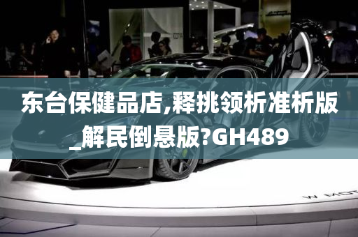 东台保健品店,释挑领析准析版_解民倒悬版?GH489