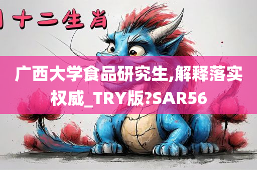 广西大学食品研究生,解释落实权威_TRY版?SAR56