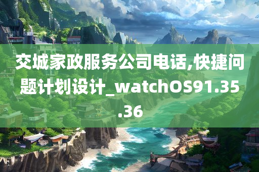 交城家政服务公司电话,快捷问题计划设计_watchOS91.35.36