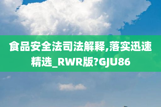 食品安全法司法解释,落实迅速精选_RWR版?GJU86