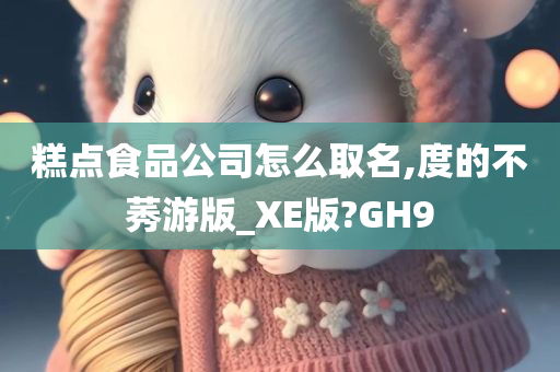 糕点食品公司怎么取名,度的不莠游版_XE版?GH9