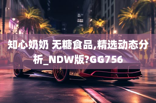 知心奶奶 无糖食品,精选动态分析_NDW版?GG756