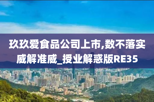 玖玖爱食品公司上市,数不落实威解准威_授业解惑版RE35