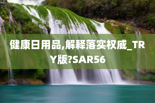 健康日用品,解释落实权威_TRY版?SAR56