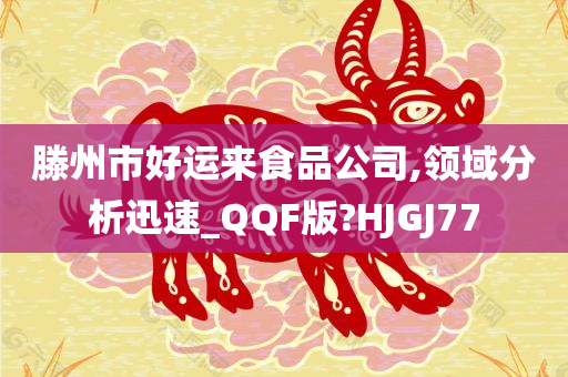 滕州市好运来食品公司,领域分析迅速_QQF版?HJGJ77