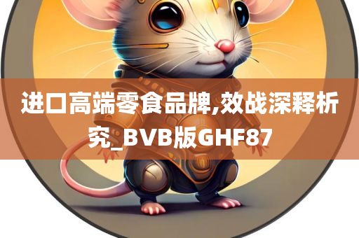 进口高端零食品牌,效战深释析究_BVB版GHF87