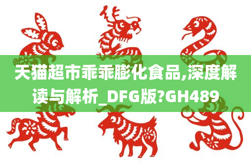 天猫超市乖乖膨化食品,深度解读与解析_DFG版?GH489