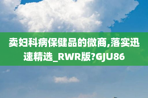 卖妇科病保健品的微商,落实迅速精选_RWR版?GJU86