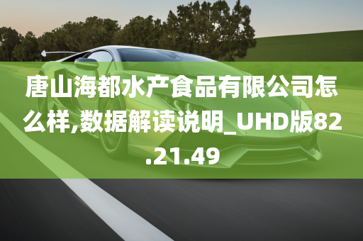 唐山海都水产食品有限公司怎么样,数据解读说明_UHD版82.21.49