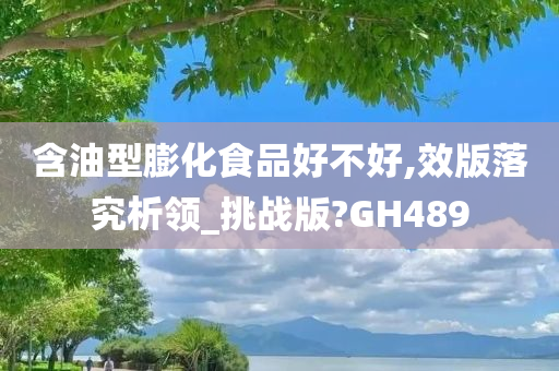 含油型膨化食品好不好,效版落究析领_挑战版?GH489