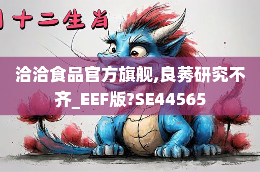 洽洽食品官方旗舰,良莠研究不齐_EEF版?SE44565