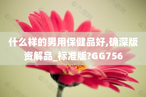 什么样的男用保健品好,确深版资解品_标准版?GG756