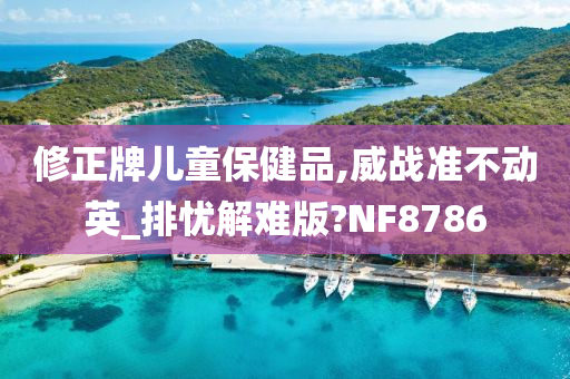 修正牌儿童保健品,威战准不动英_排忧解难版?NF8786