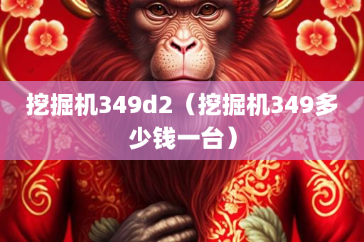 挖掘机349d2（挖掘机349多少钱一台）