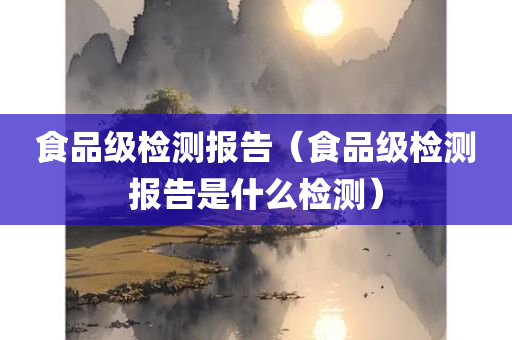 食品级检测报告（食品级检测报告是什么检测）