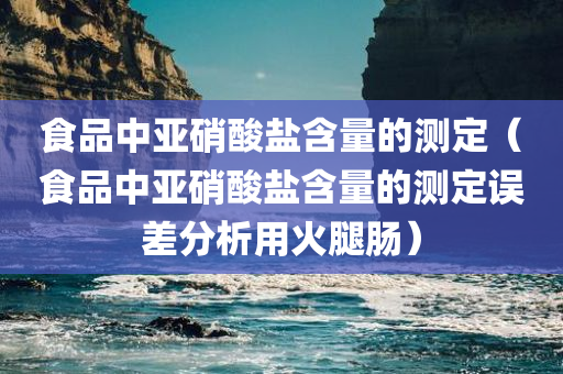 食品中亚硝酸盐含量的测定（食品中亚硝酸盐含量的测定误差分析用火腿肠）