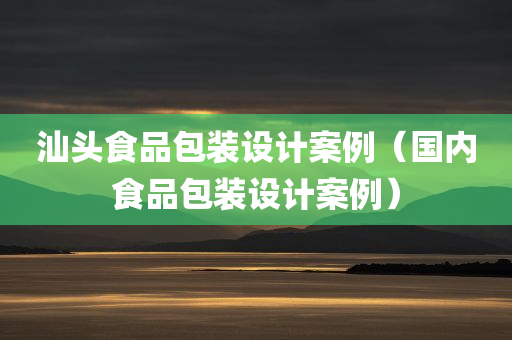 汕头食品包装设计案例（国内食品包装设计案例）